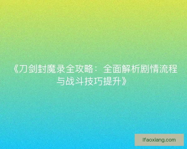 《刀剑封魔录全攻略：全面解析剧情流程与战斗技巧提升》