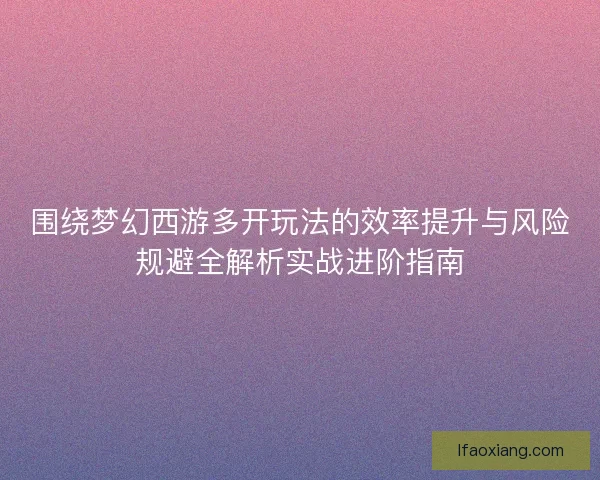 围绕梦幻西游多开玩法的效率提升与风险规避全解析实战进阶指南