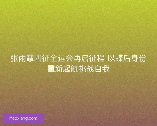 张雨霏四征全运会再启征程 以蝶后身份重新起航挑战自我